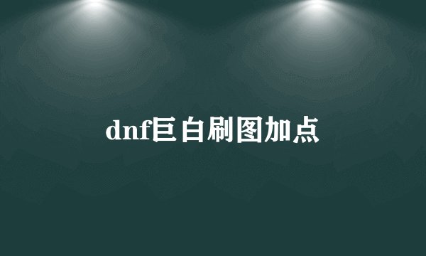 dnf巨白刷图加点