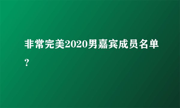 非常完美2020男嘉宾成员名单？