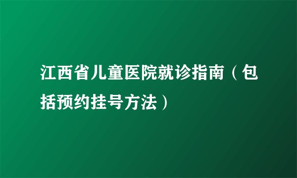 江西省儿童医院就诊指南(包括预约挂号方法)