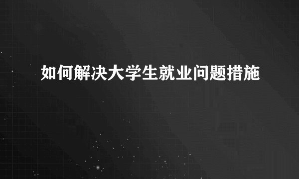 如何解决大学生就业问题措施