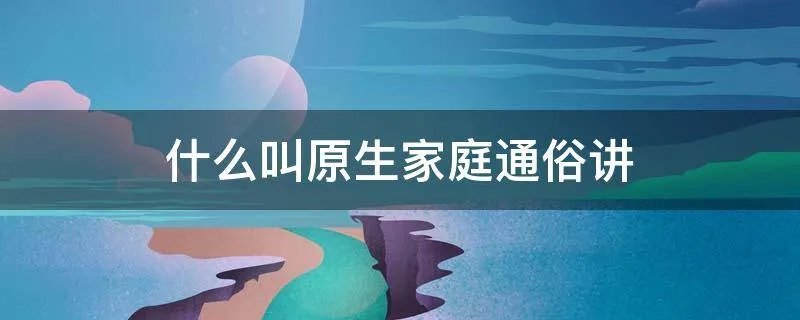 什么叫原生家庭通俗讲