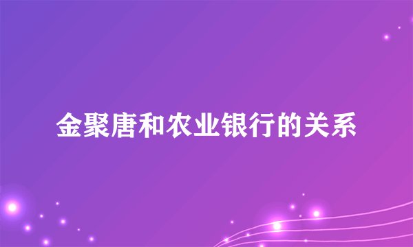 金聚唐和农业银行的关系