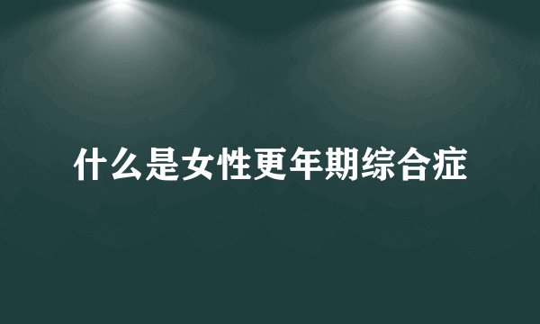 什么是女性更年期综合症