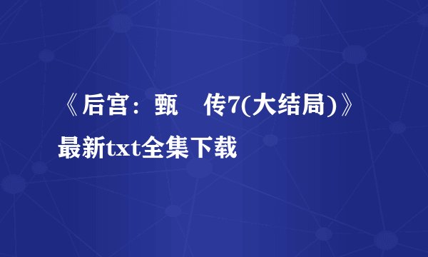 《后宫：甄嬛传7(大结局)》最新txt全集下载