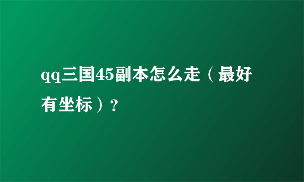 qq三国45副本怎么走（最好有坐标）？