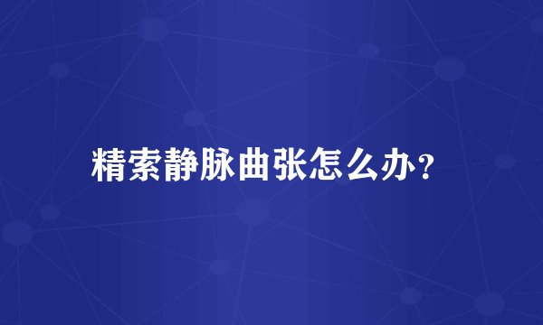 精索静脉曲张怎么办？