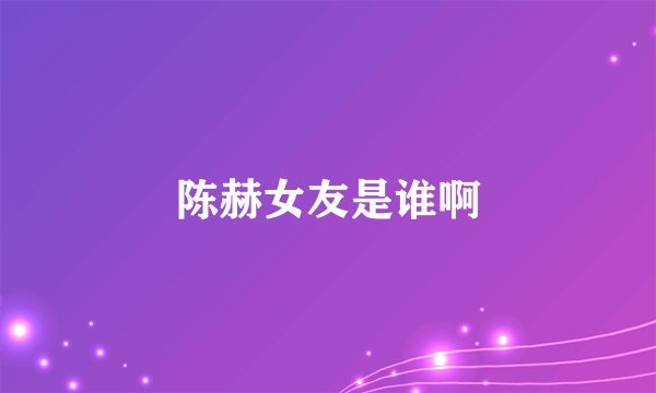 陈赫女友是谁啊