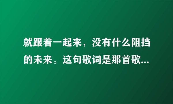就跟着一起来，没有什么阻挡的未来。这句歌词是那首歌曲里面的，有点嗨！