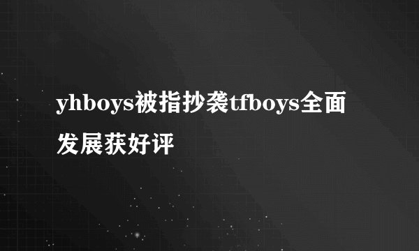yhboys被指抄袭tfboys全面发展获好评