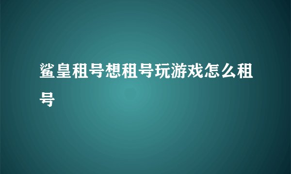 鲨皇租号想租号玩游戏怎么租号