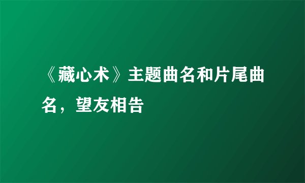《藏心术》主题曲名和片尾曲名，望友相告