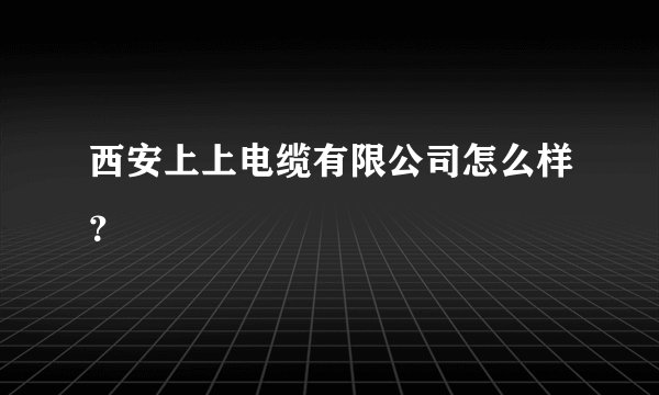 西安上上电缆有限公司怎么样?