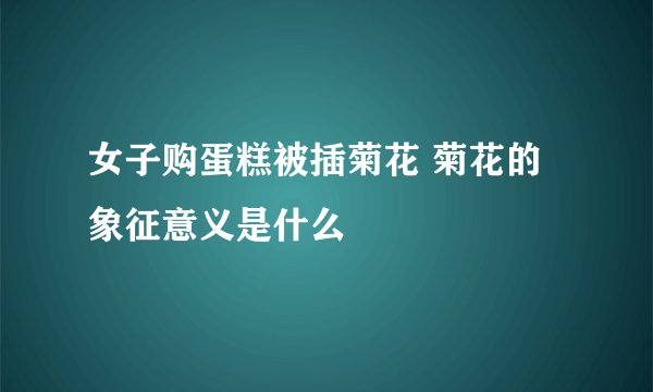 女子购蛋糕被插菊花 菊花的象征意义是什么