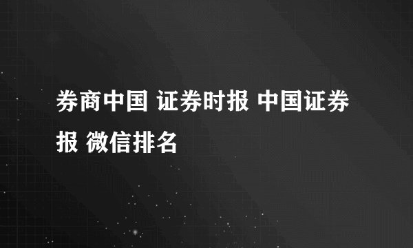 券商中国 证券时报 中国证券报 微信排名