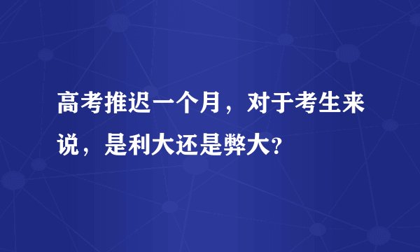 高考推迟一个月，对于考生来说，是利大还是弊大？