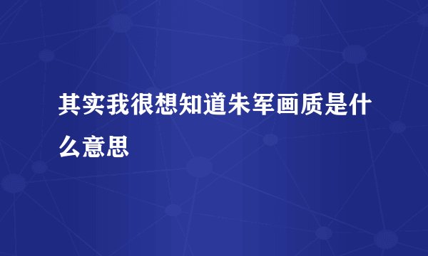 其实我很想知道朱军画质是什么意思