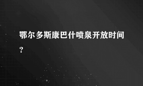 鄂尔多斯康巴什喷泉开放时间？