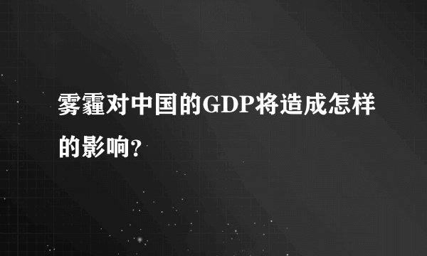 雾霾对中国的GDP将造成怎样的影响?