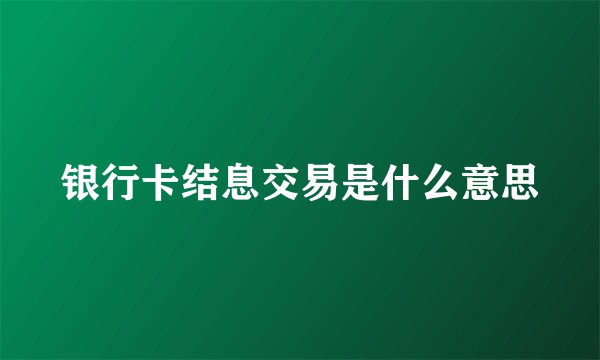 银行卡结息交易是什么意思