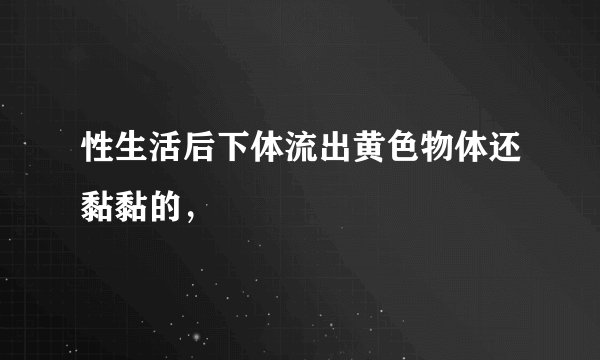性生活后下体流出黄色物体还黏黏的，