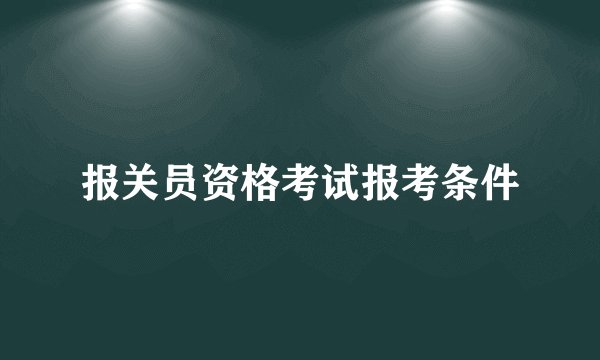 报关员资格考试报考条件