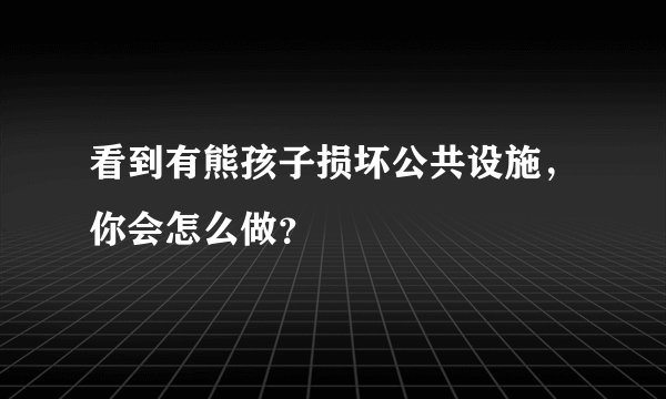 看到有熊孩子损坏公共设施，你会怎么做？