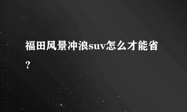 福田风景冲浪suv怎么才能省?
