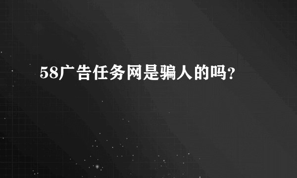 58广告任务网是骗人的吗？