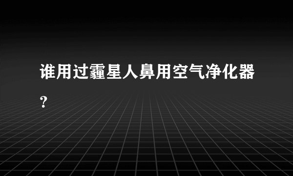 谁用过霾星人鼻用空气净化器？