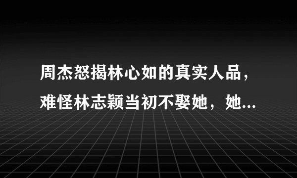 周杰怒揭林心如的真实人品，难怪林志颖当初不娶她，她的人品究竟怎样？