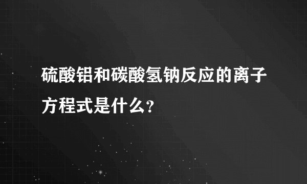 硫酸铝和碳酸氢钠反应的离子方程式是什么？