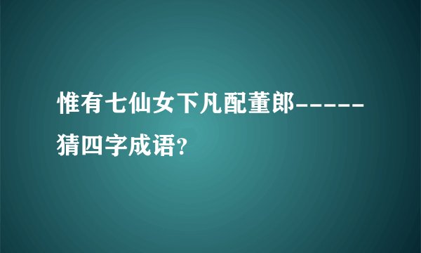 惟有七仙女下凡配董郎-----猜四字成语？