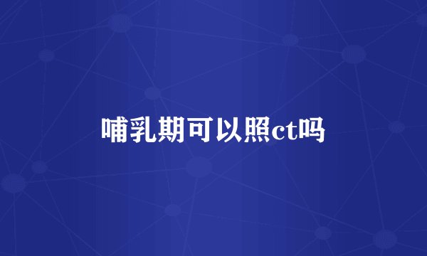 哺乳期可以照ct吗