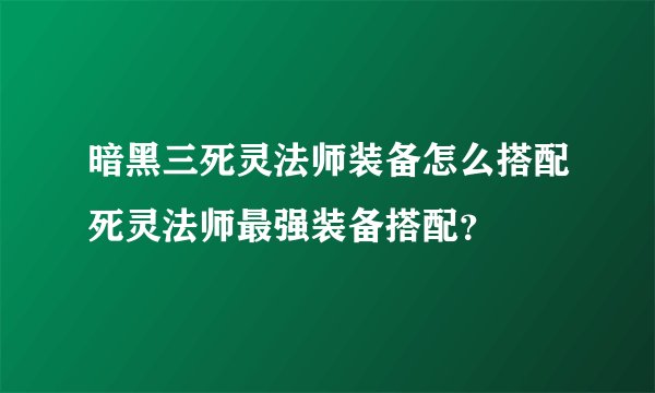 暗黑三死灵法师装备怎么搭配死灵法师最强装备搭配？