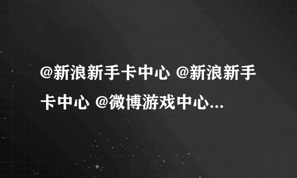 @新浪新手卡中心 @新浪新手卡中心 @微博游戏中心  @微博赛事  ？