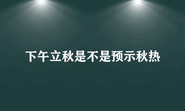 下午立秋是不是预示秋热