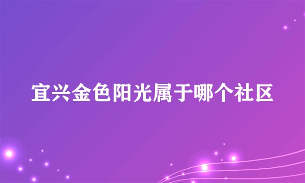 宜兴金色阳光属于哪个社区