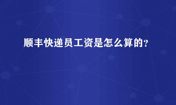顺丰快递员工资是怎么算的？