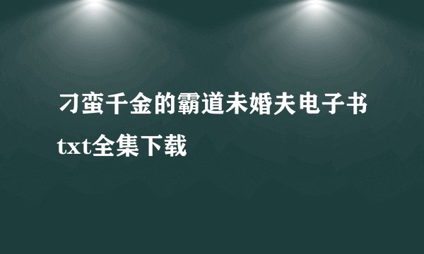刁蛮千金的霸道未婚夫电子书txt全集下载