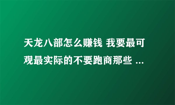 天龙八部怎么赚钱 我要最可观最实际的不要跑商那些 慢慢来的