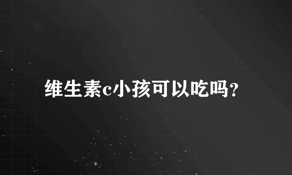 维生素c小孩可以吃吗?