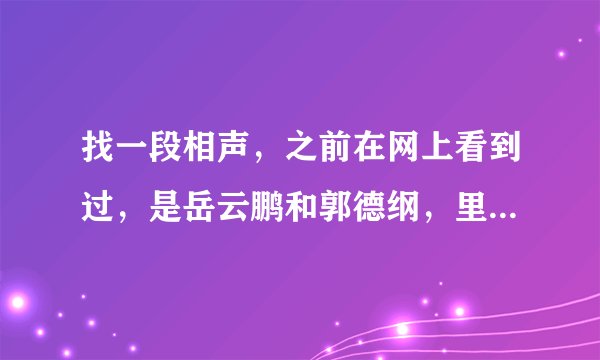 找一段相声，之前在网上看到过，是岳云鹏和郭德纲，里面岳戴了头巾扮女人，十分搞笑，求相声名字
