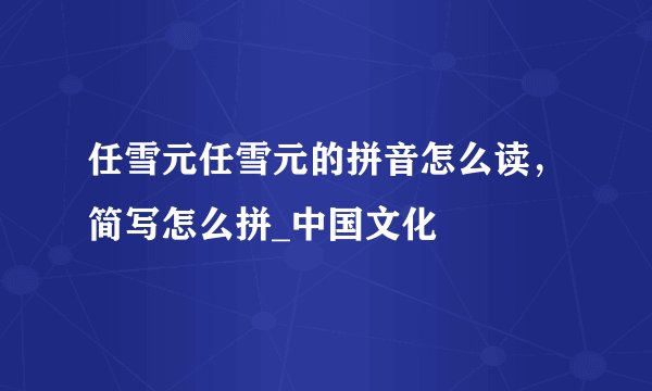 任雪元任雪元的拼音怎么读，简写怎么拼_中国文化