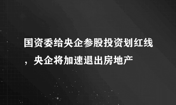 国资委给央企参股投资划红线，央企将加速退出房地产