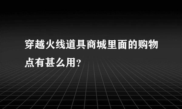 穿越火线道具商城里面的购物点有甚么用？