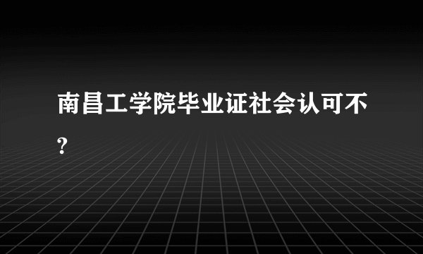 南昌工学院毕业证社会认可不?