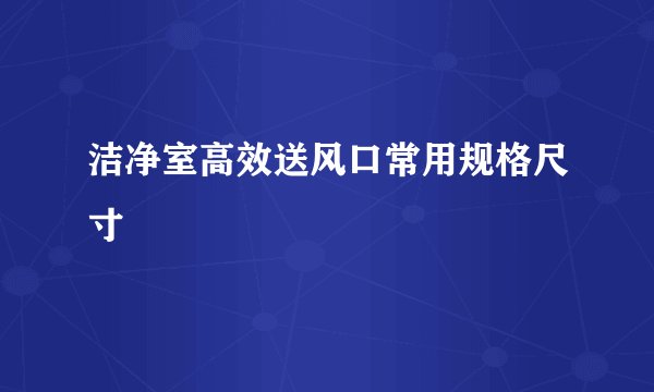 洁净室高效送风口常用规格尺寸