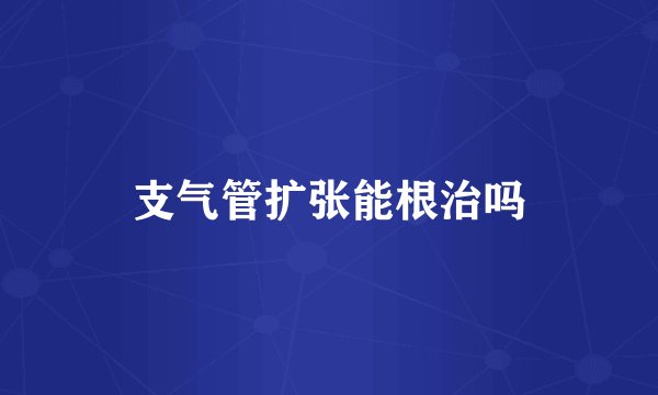 支气管扩张能根治吗