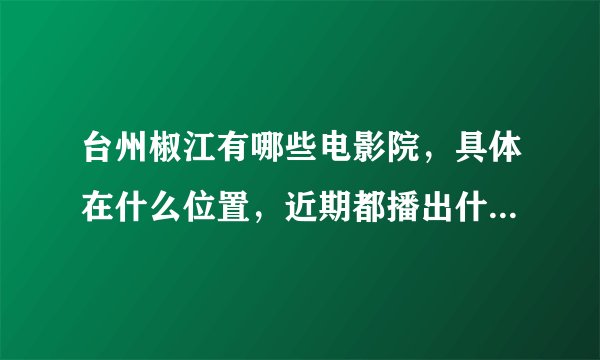 台州椒江有哪些电影院，具体在什么位置，近期都播出什么电影？