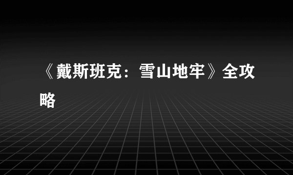 《戴斯班克：雪山地牢》全攻略